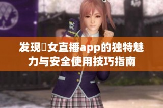 发现祼女直播app的独特魅力与安全使用技巧指南