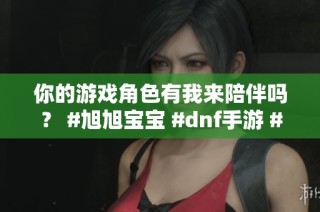 你的游戏角色有我来陪伴吗？ #旭旭宝宝 #dnf手游 #女鬼剑 #红眼