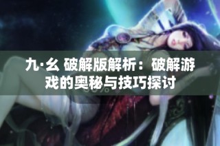 九·幺 破解版解析：破解游戏的奥秘与技巧探讨