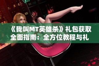 《我叫MT英雄杀》礼包获取全面指南：全方位教程与礼包码汇总