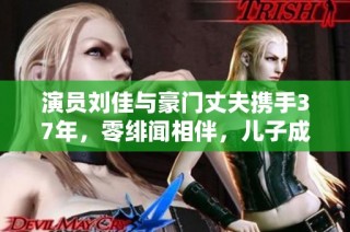 演员刘佳与豪门丈夫携手37年，零绯闻相伴，儿子成耀眼新星的传奇故事