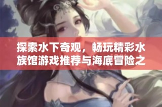 探索水下奇观，畅玩精彩水族馆游戏推荐与海底冒险之旅