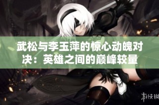 武松与李玉萍的惊心动魄对决：英雄之间的巅峰较量