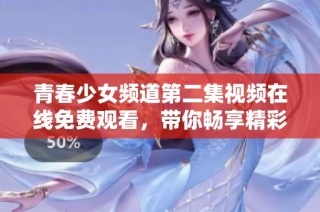 青春少女频道第二集视频在线免费观看，带你畅享精彩剧情和青春成长