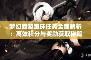 梦幻西游跑环任务全面解析：高效积分与奖励获取秘籍推荐