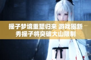 摇子梦境重塑归来 游戏圈新秀摇子将突破大山限制