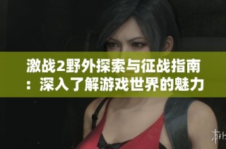 激战2野外探索与征战指南：深入了解游戏世界的魅力与挑战