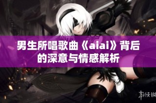 男生所唱歌曲《aiai》背后的深意与情感解析