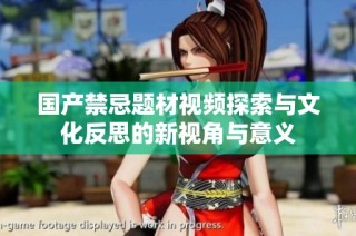 国产禁忌题材视频探索与文化反思的新视角与意义