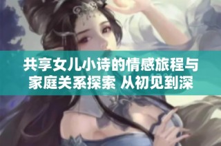 共享女儿小诗的情感旅程与家庭关系探索 从初见到深刻的思考