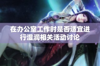 在办公室工作时是否适宜进行湿润相关活动讨论