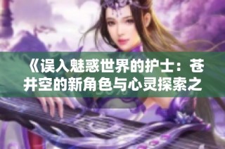 《误入魅惑世界的护士：苍井空的新角色与心灵探索之旅》