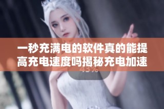 一秒充满电的软件真的能提高充电速度吗揭秘充电加速器的真相