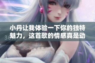 小丹让我体验一下你的独特魅力，这首歌的情感真是动人心弦