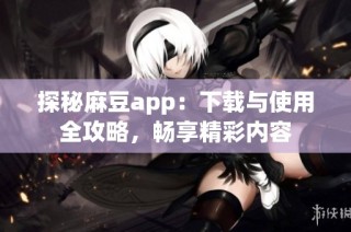 探秘麻豆app：下载与使用全攻略，畅享精彩内容
