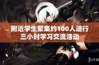 附近学生聚集约100人进行三小时学习交流活动