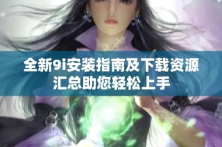 全新9i安装指南及下载资源汇总助您轻松上手