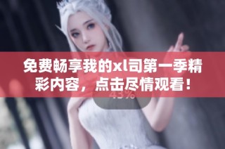 免费畅享我的xl司第一季精彩内容，点击尽情观看！