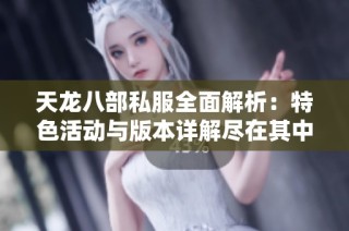 天龙八部私服全面解析：特色活动与版本详解尽在其中