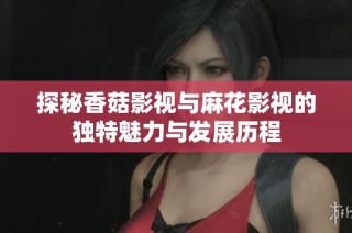 探秘香菇影视与麻花影视的独特魅力与发展历程