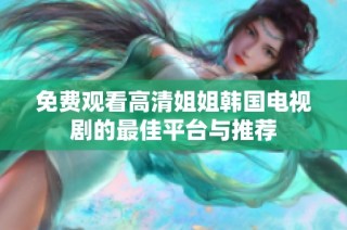免费观看高清姐姐韩国电视剧的最佳平台与推荐