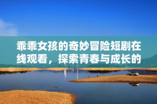 乖乖女孩的奇妙冒险短剧在线观看，探索青春与成长的故事