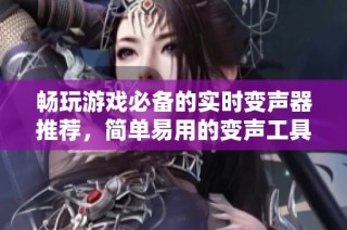 畅玩游戏必备的实时变声器推荐，简单易用的变声工具等你体验！