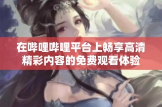 在哔哩哔哩平台上畅享高清精彩内容的免费观看体验