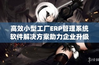 高效小型工厂ERP管理系统软件解决方案助力企业升级