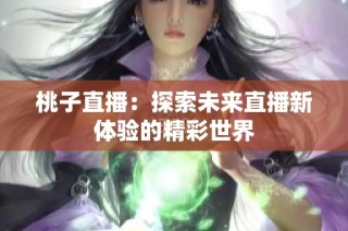 桃子直播：探索未来直播新体验的精彩世界