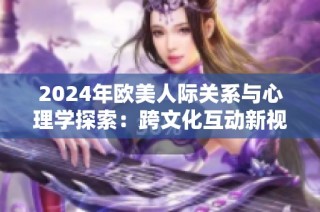 2024年欧美人际关系与心理学探索：跨文化互动新视角分析