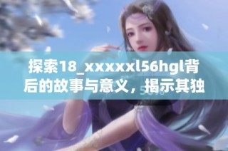 探索18_xxxxxl56hgl背后的故事与意义，揭示其独特魅力