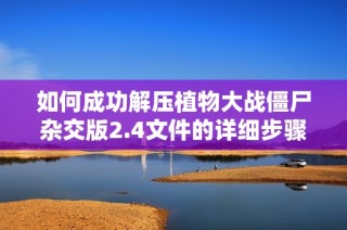 如何成功解压植物大战僵尸杂交版2.4文件的详细步骤