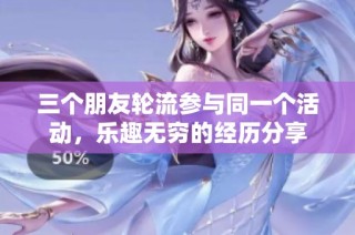 三个朋友轮流参与同一个活动，乐趣无穷的经历分享