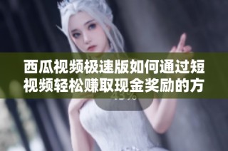 西瓜视频极速版如何通过短视频轻松赚取现金奖励的方法分享
