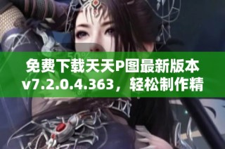 免费下载天天P图最新版本v7.2.0.4.363，轻松制作精彩图片