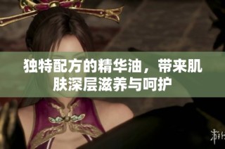 独特配方的精华油，带来肌肤深层滋养与呵护
