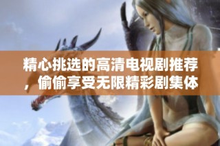 精心挑选的高清电视剧推荐，偷偷享受无限精彩剧集体验