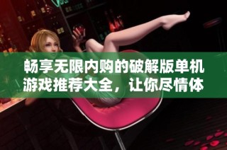 畅享无限内购的破解版单机游戏推荐大全，让你尽情体验无穷乐趣与精彩冒险