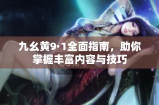 九幺黄9·1全面指南，助你掌握丰富内容与技巧