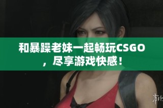 和暴躁老妹一起畅玩CSGO，尽享游戏快感！