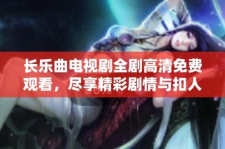 长乐曲电视剧全剧高清免费观看，尽享精彩剧情与扣人心弦的故事发展