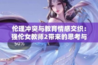 伦理冲突与教育情感交织：强伦女教师2带来的思考与讨论