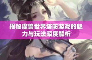揭秘魔兽世界塔防游戏的魅力与玩法深度解析