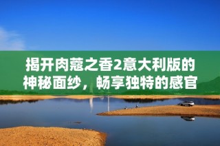 揭开肉蔻之香2意大利版的神秘面纱，畅享独特的感官盛宴