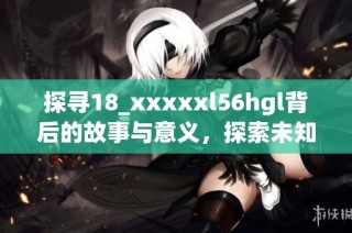 探寻18_xxxxxl56hgl背后的故事与意义，探索未知的领域