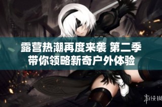 露营热潮再度来袭 第二季带你领略新奇户外体验