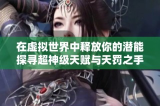 在虚拟世界中释放你的潜能探寻超神级天赋与天罚之手的奇幻旅程