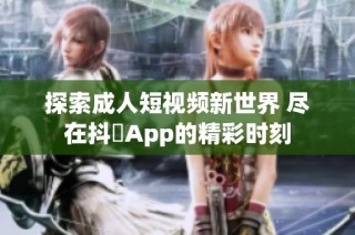 探索成人短视频新世界 尽在抖抈App的精彩时刻