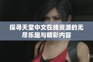 探寻天堂中文在线资源的无尽乐趣与精彩内容